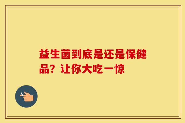 益生菌到底是还是保健品？让你大吃一惊