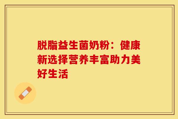 脱脂益生菌奶粉：健康新选择营养丰富助力美好生活