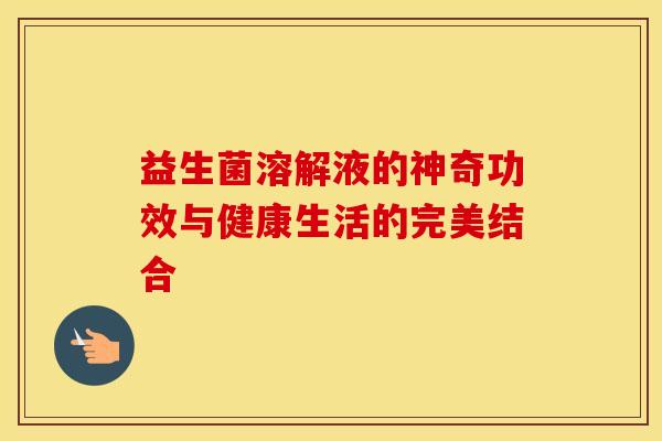 益生菌溶解液的神奇功效与健康生活的完美结合