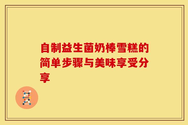 自制益生菌奶棒雪糕的简单步骤与美味享受分享
