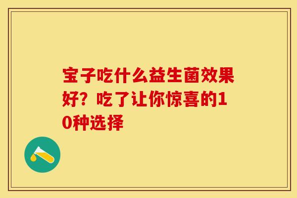 宝子吃什么益生菌效果好？吃了让你惊喜的10种选择