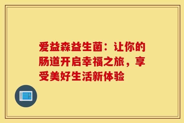 爱益森益生菌：让你的肠道开启幸福之旅，享受美好生活新体验