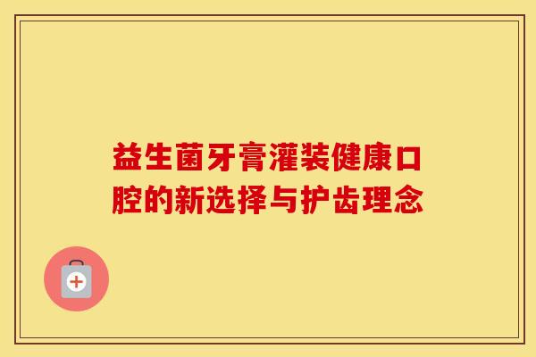 益生菌牙膏灌装健康口腔的新选择与护齿理念