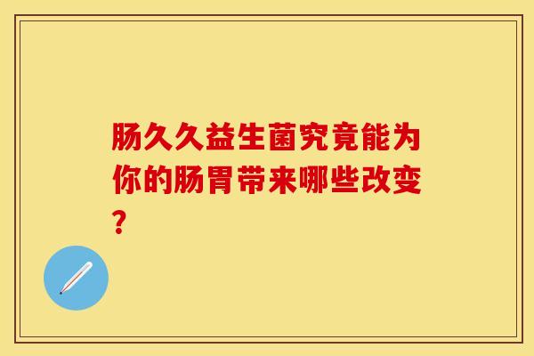 肠久久益生菌究竟能为你的肠胃带来哪些改变？