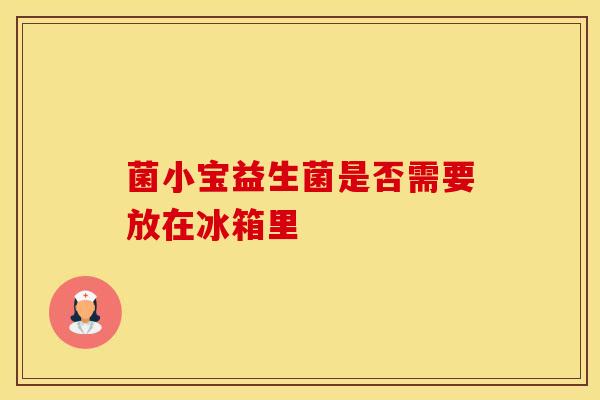 菌小宝益生菌是否需要放在冰箱里