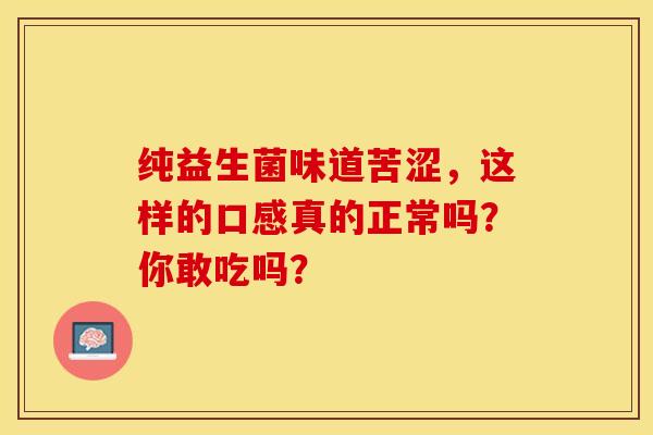 纯益生菌味道苦涩，这样的口感真的正常吗？你敢吃吗？