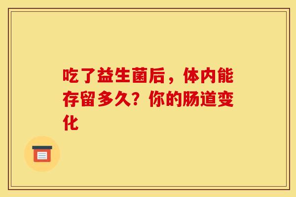 吃了益生菌后，体内能存留多久？你的肠道变化
