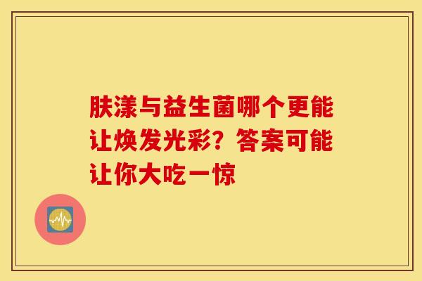 肤漾与益生菌哪个更能让焕发光彩？答案可能让你大吃一惊