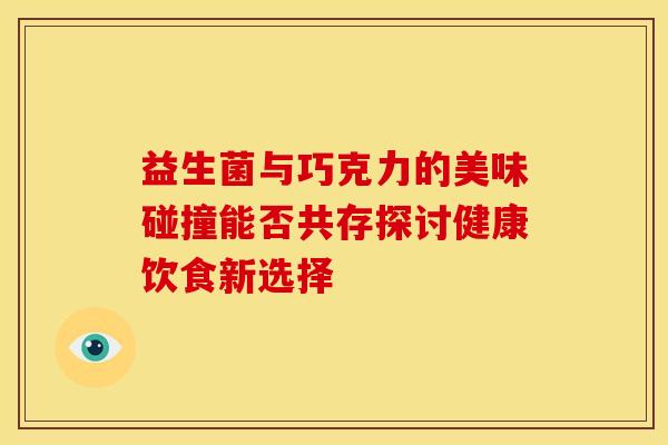 益生菌与巧克力的美味碰撞能否共存探讨健康饮食新选择