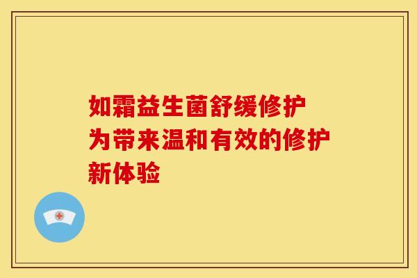 如霜益生菌舒缓修护 为带来温和有效的修护新体验