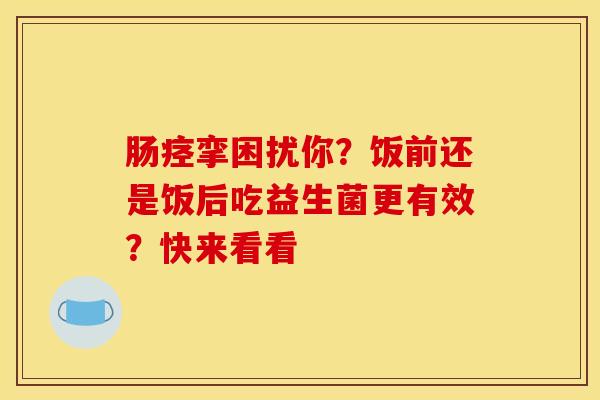肠痉挛困扰你？饭前还是饭后吃益生菌更有效？快来看看