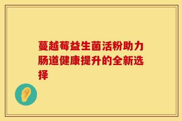 蔓越莓益生菌活粉助力肠道健康提升的全新选择