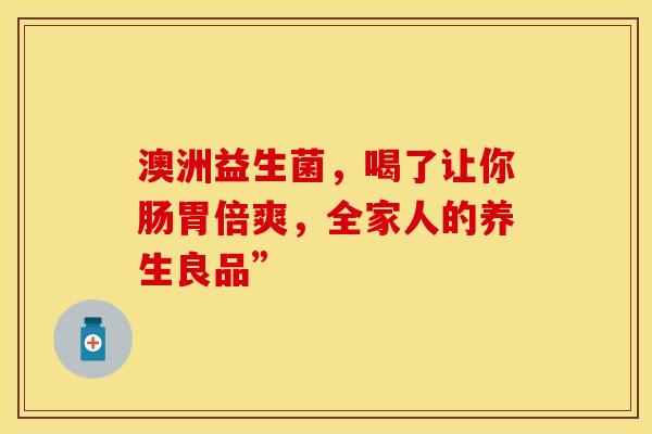 澳洲益生菌，喝了让你肠胃倍爽，全家人的养生良品”