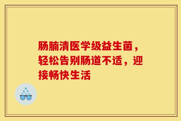 肠腩清医学级益生菌，轻松告别肠道不适，迎接畅快生活