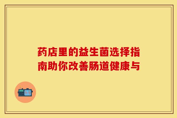 药店里的益生菌选择指南助你改善肠道健康与