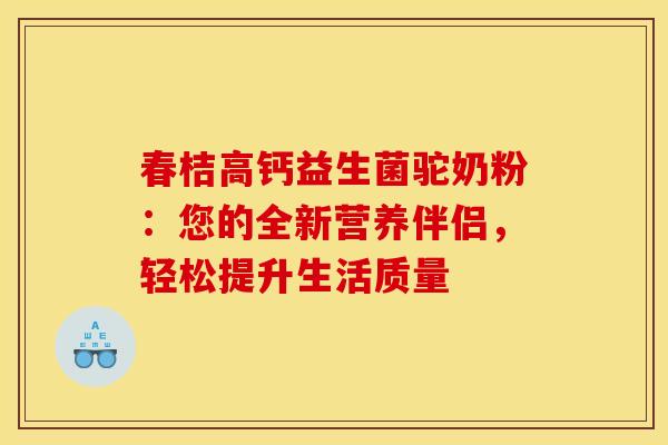春桔高钙益生菌驼奶粉：您的全新营养伴侣，轻松提升生活质量