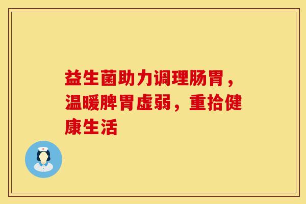 益生菌助力调理肠胃，温暖脾胃虚弱，重拾健康生活