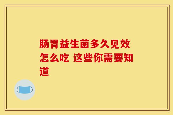 肠胃益生菌多久见效 怎么吃 这些你需要知道