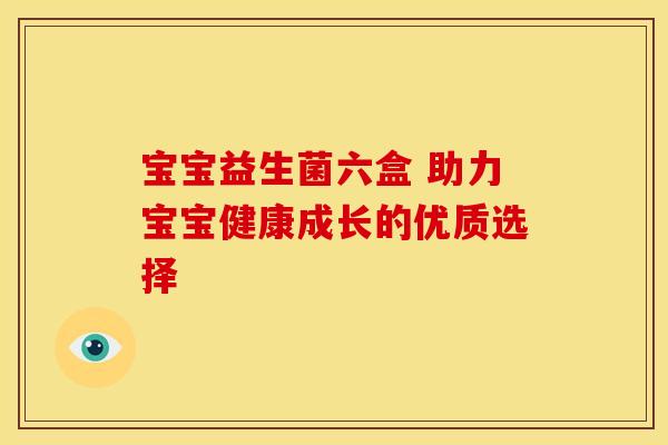 宝宝益生菌六盒 助力宝宝健康成长的优质选择