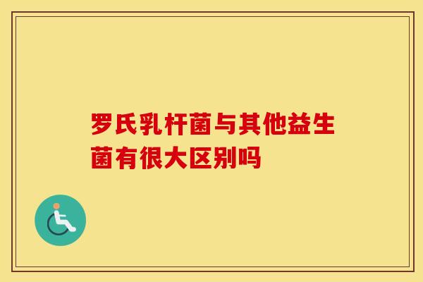 罗氏乳杆菌与其他益生菌有很大区别吗
