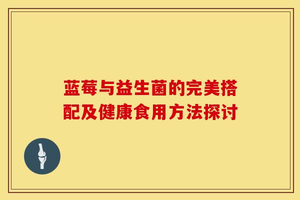 蓝莓与益生菌的完美搭配及健康食用方法探讨