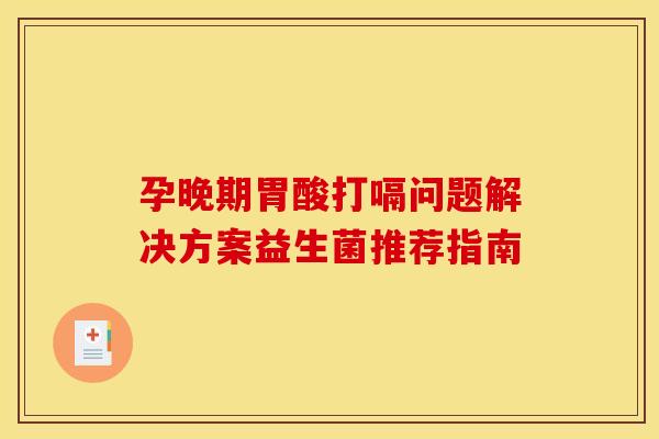 孕晚期胃酸打嗝问题解决方案益生菌推荐指南
