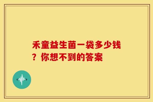 禾童益生菌一袋多少钱？你想不到的答案