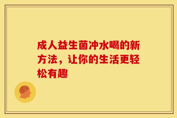 成人益生菌冲水喝的新方法，让你的生活更轻松有趣