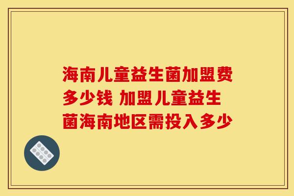海南儿童益生菌加盟费多少钱 加盟儿童益生菌海南地区需投入多少