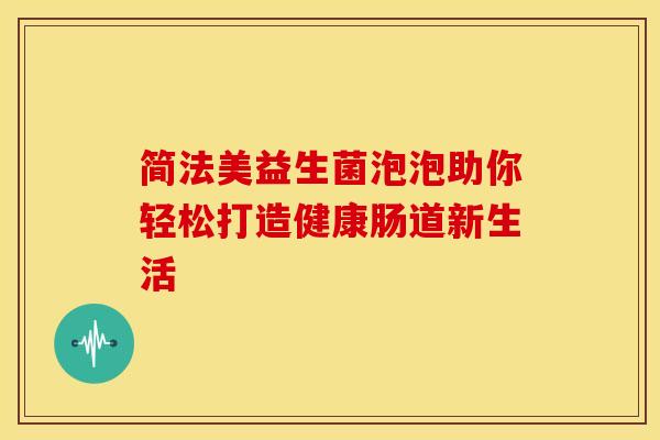 简法美益生菌泡泡助你轻松打造健康肠道新生活