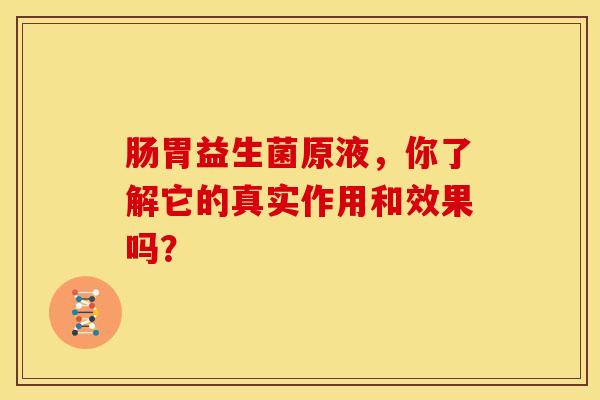 肠胃益生菌原液，你了解它的真实作用和效果吗？