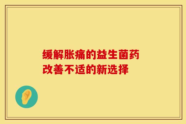 缓解胀痛的益生菌药 改善不适的新选择