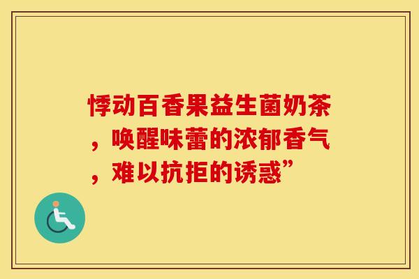 悸动百香果益生菌奶茶，唤醒味蕾的浓郁香气，难以抗拒的诱惑”