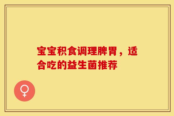 宝宝积食调理脾胃，适合吃的益生菌推荐