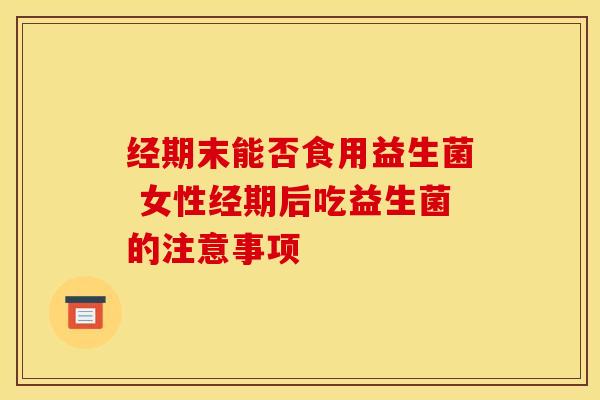 经期末能否食用益生菌 女性经期后吃益生菌的注意事项