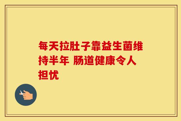 每天拉肚子靠益生菌维持半年 肠道健康令人担忧