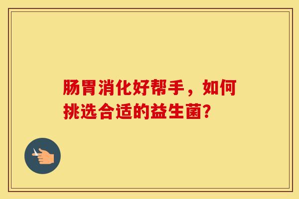 肠胃消化好帮手，如何挑选合适的益生菌？