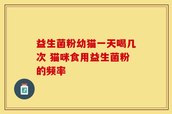 益生菌粉幼猫一天喝几次 猫咪食用益生菌粉的频率