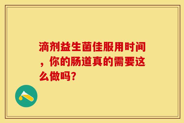 滴剂益生菌佳服用时间，你的肠道真的需要这么做吗？