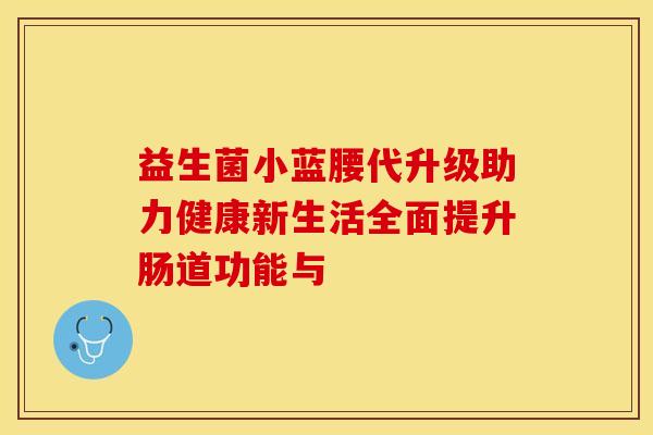 益生菌小蓝腰代升级助力健康新生活全面提升肠道功能与