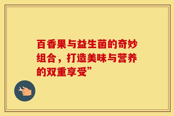 百香果与益生菌的奇妙组合，打造美味与营养的双重享受”