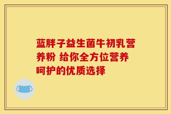 蓝胖子益生菌牛初乳营养粉 给你全方位营养呵护的优质选择
