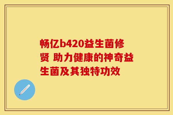 畅亿b420益生菌修贤 助力健康的神奇益生菌及其独特功效