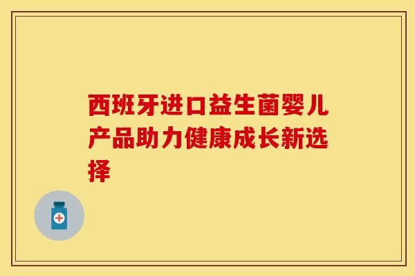 西班牙进口益生菌婴儿产品助力健康成长新选择