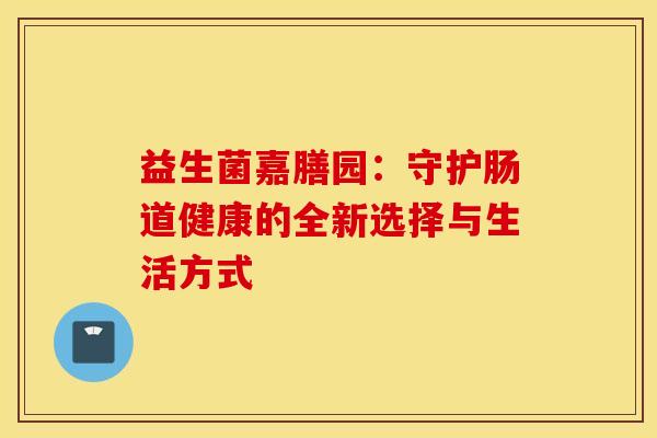 益生菌嘉膳园：守护肠道健康的全新选择与生活方式