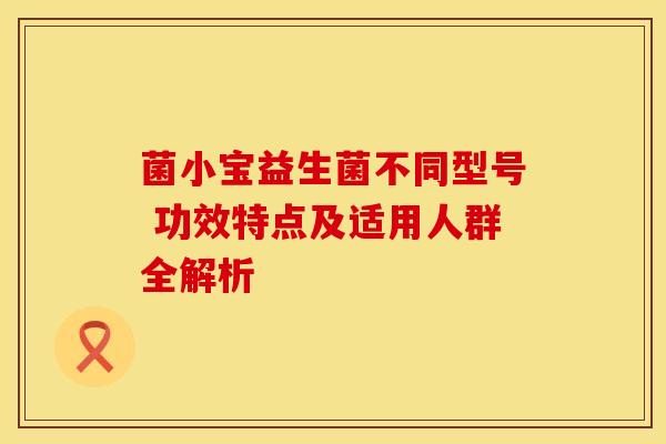 菌小宝益生菌不同型号 功效特点及适用人群全解析