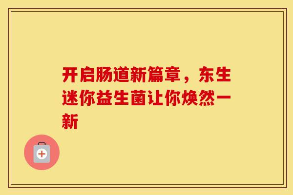 开启肠道新篇章，东生迷你益生菌让你焕然一新