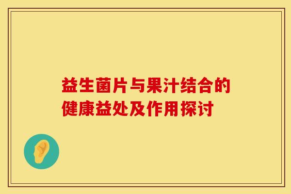 益生菌片与果汁结合的健康益处及作用探讨