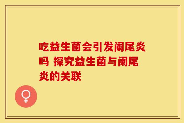 吃益生菌会引发阑尾炎吗 探究益生菌与阑尾炎的关联