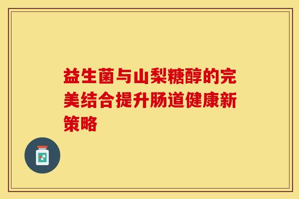 益生菌与山梨糖醇的完美结合提升肠道健康新策略